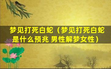 梦见打死白蛇（梦见打死白蛇是什么预兆 男性解梦女性）